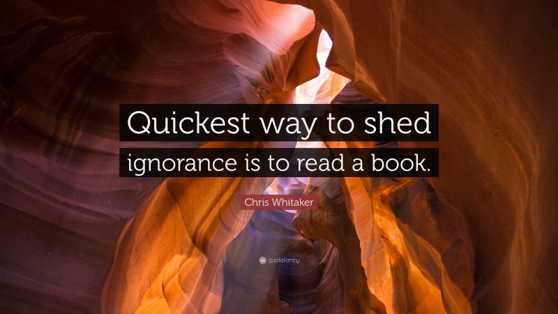 Chris Whitaker Quote: “Quickest way to shed ignorance is to read a book.”