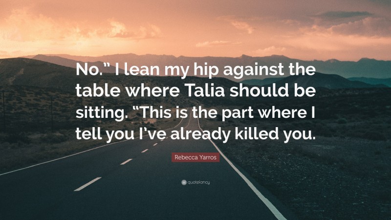 Rebecca Yarros Quote: “No.” I lean my hip against the table where Talia should be sitting. “This is the part where I tell you I’ve already killed you.”