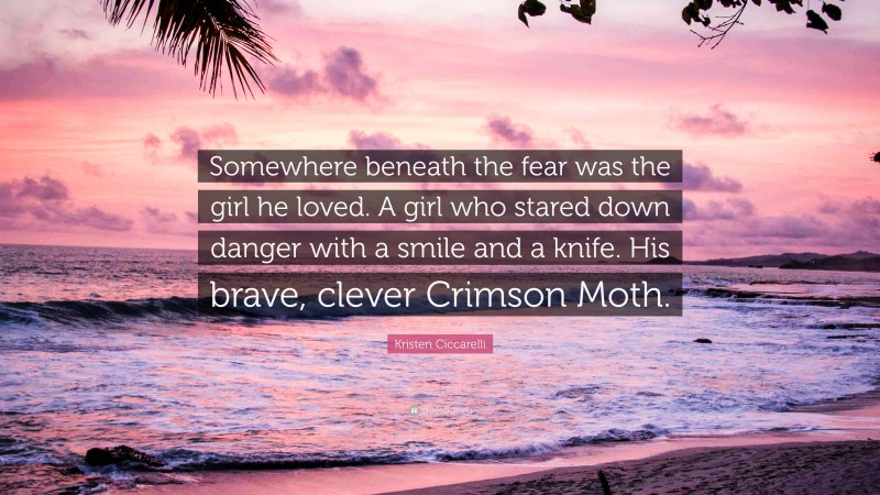 Kristen Ciccarelli Quote: “Somewhere beneath the fear was the girl he loved. A girl who stared down danger with a smile and a knife. His brave, clever Crimson Moth.”