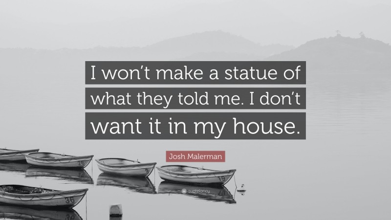 Josh Malerman Quote: “I won’t make a statue of what they told me. I don’t want it in my house.”