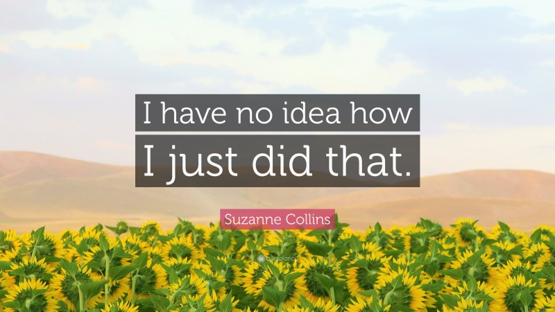 Suzanne Collins Quote: “I have no idea how I just did that.”