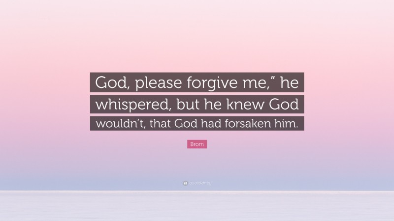Brom Quote: “God, please forgive me,” he whispered, but he knew God wouldn’t, that God had forsaken him.”
