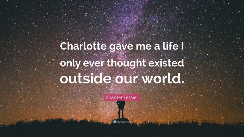 Shantel Tessier Quote: “Charlotte gave me a life I only ever thought existed outside our world.”