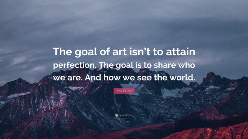 Rick Rubin Quote: “The goal of art isn’t to attain perfection. The goal is to share who we are. And how we see the world.”
