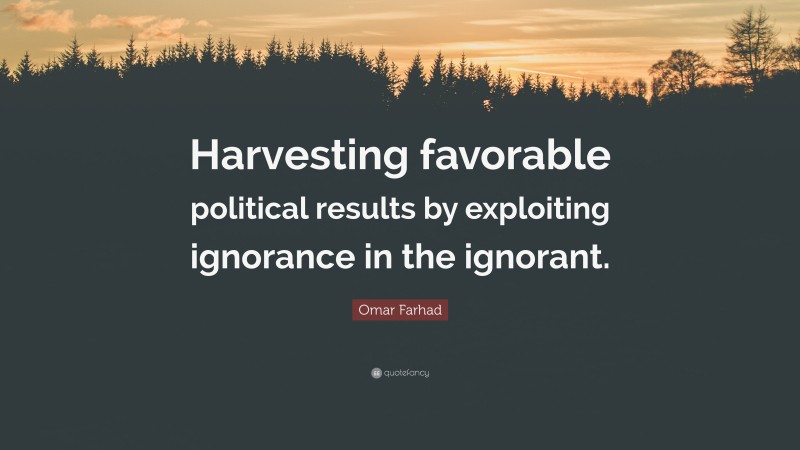Omar Farhad Quote: “Harvesting favorable political results by exploiting ignorance in the ignorant.”