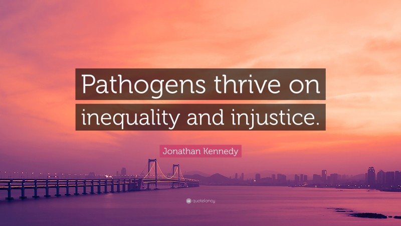 Jonathan Kennedy Quote: “Pathogens thrive on inequality and injustice.”