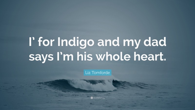 Liz Tomforde Quote: “I’ for Indigo and my dad says I’m his whole heart.”