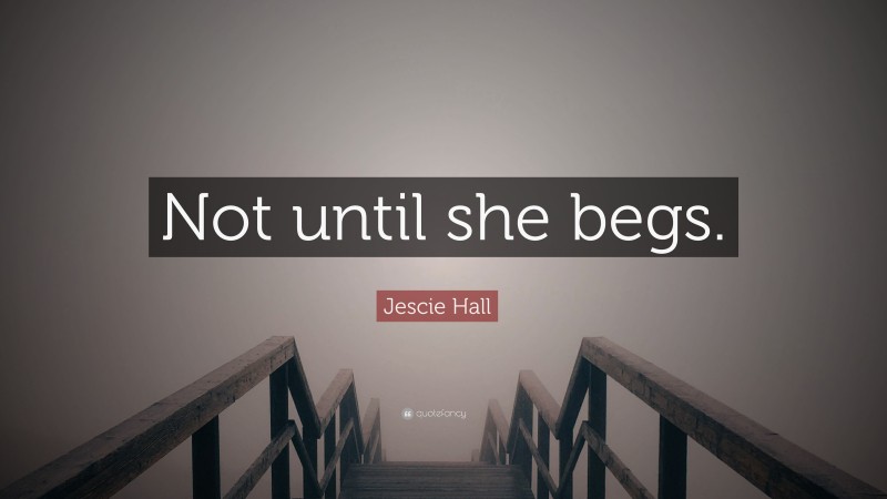 Jescie Hall Quote: “Not until she begs.”
