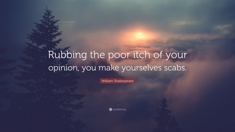 William Shakespeare Quote: “Rubbing the poor itch of your opinion, you make yourselves scabs.”