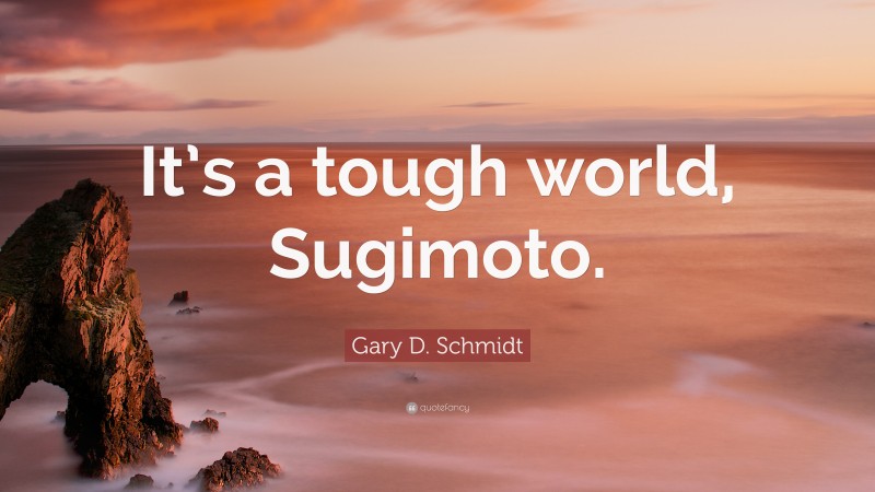 Gary D. Schmidt Quote: “It’s a tough world, Sugimoto.”