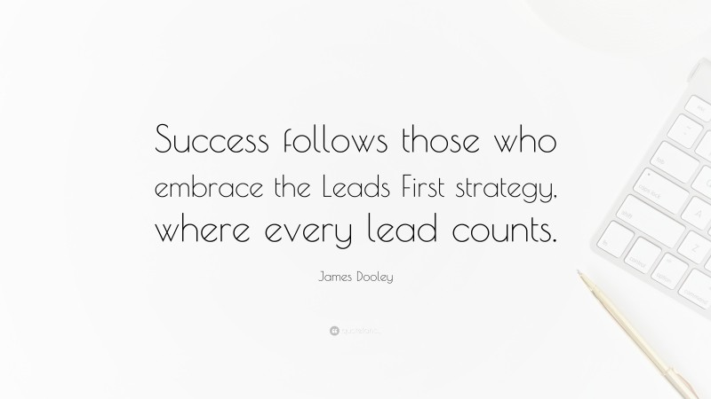 James Dooley Quote: “Success follows those who embrace the Leads First strategy, where every lead counts.”