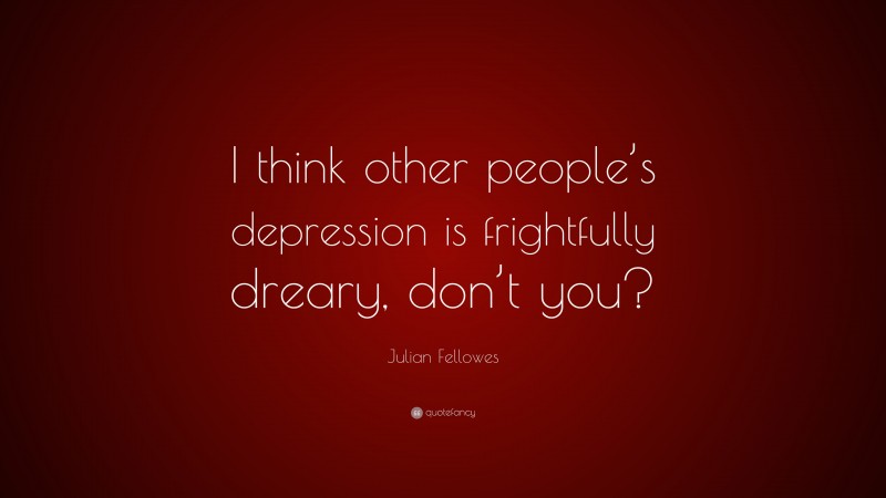 Julian Fellowes Quote: “I think other people’s depression is frightfully dreary, don’t you?”