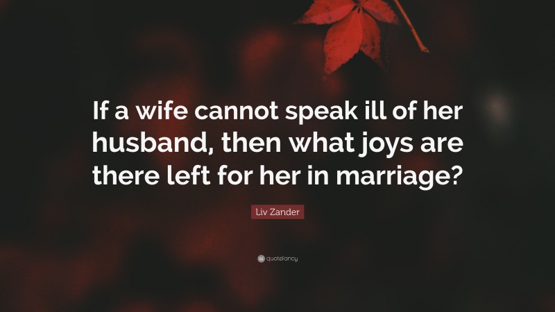 Liv Zander Quote: “If a wife cannot speak ill of her husband, then what joys are there left for her in marriage?”