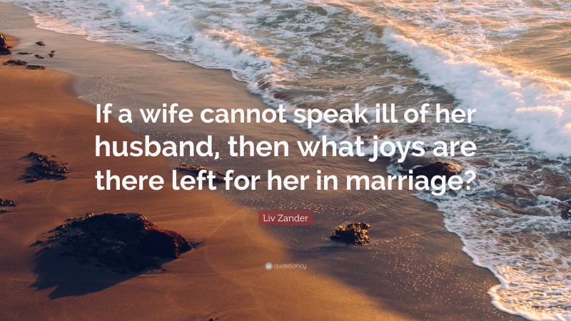 Liv Zander Quote: “If a wife cannot speak ill of her husband, then what joys are there left for her in marriage?”