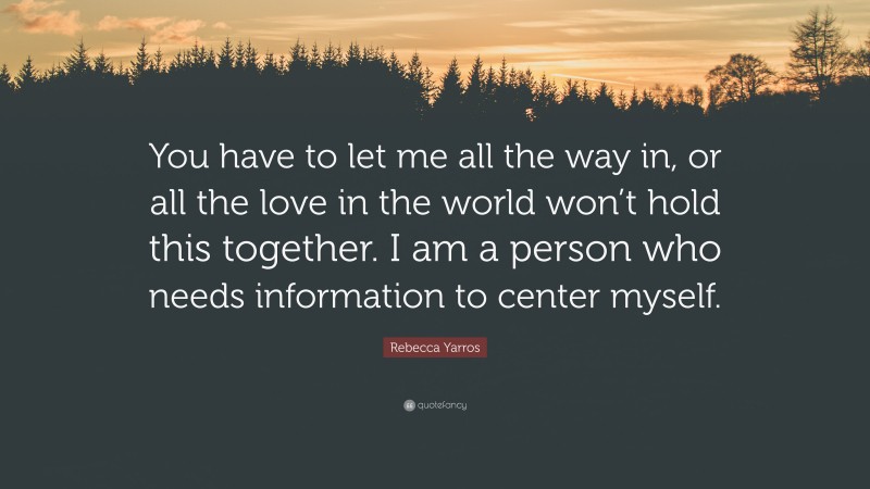 Rebecca Yarros Quote: “You have to let me all the way in, or all the love in the world won’t hold this together. I am a person who needs information to center myself.”