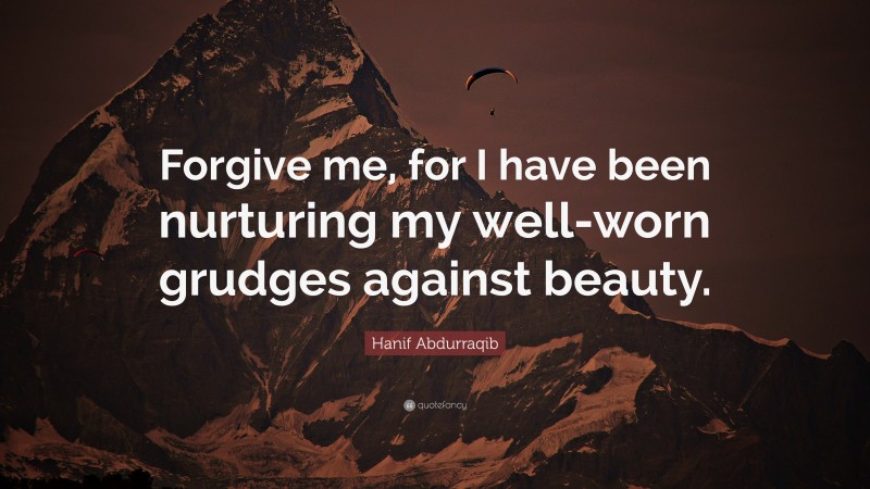 Hanif Abdurraqib Quote: “Forgive me, for I have been nurturing my well-worn grudges against beauty.”