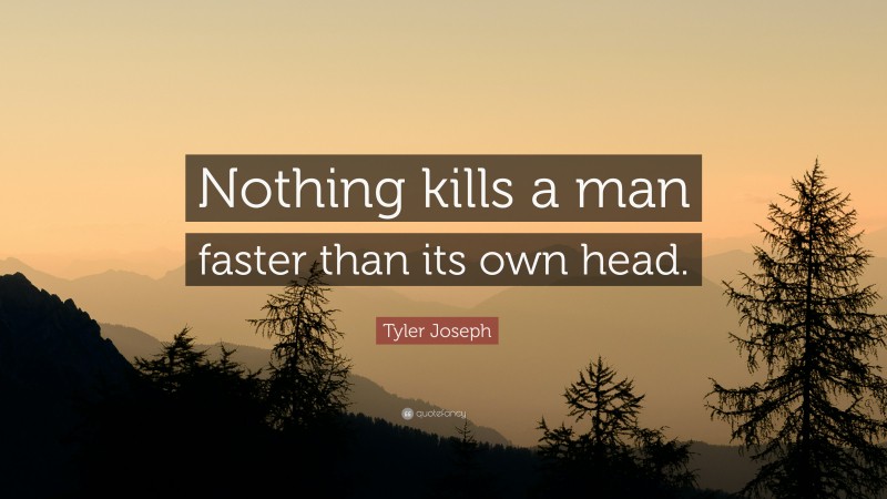 Tyler Joseph Quote: “Nothing kills a man faster than its own head.”
