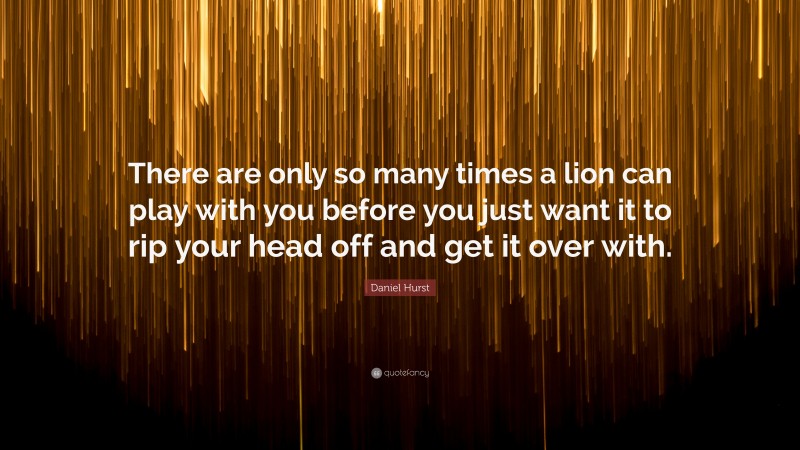 Daniel Hurst Quote: “There are only so many times a lion can play with you before you just want it to rip your head off and get it over with.”