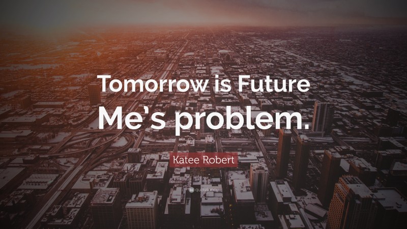 Katee Robert Quote: “Tomorrow is Future Me’s problem.”