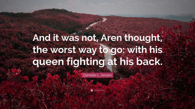 Danielle L. Jensen Quote: “And it was not, Aren thought, the worst way to go: with his queen fighting at his back.”