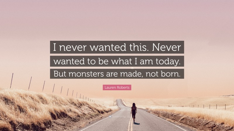 Lauren Roberts Quote: “I never wanted this. Never wanted to be what I am today. But monsters are made, not born.”