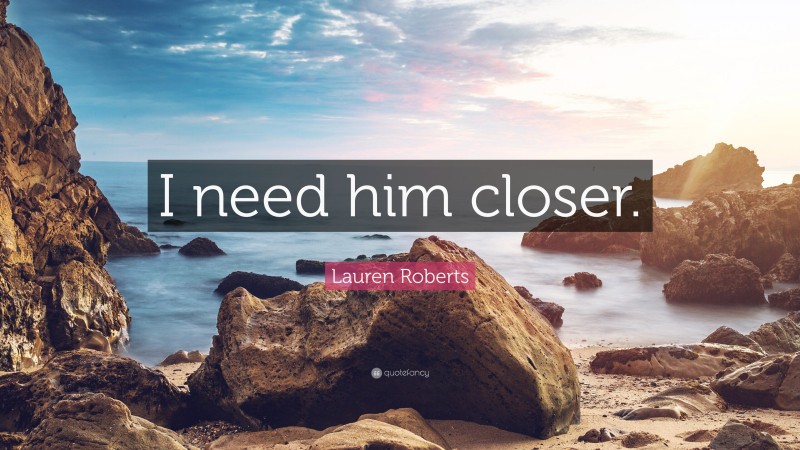 Lauren Roberts Quote: “I need him closer.”