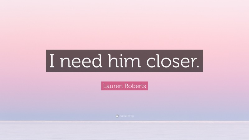 Lauren Roberts Quote: “I need him closer.”