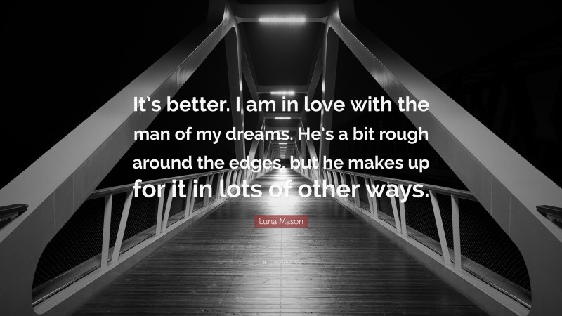 Luna Mason Quote: “It’s better. I am in love with the man of my dreams. He’s a bit rough around the edges, but he makes up for it in lots of other ways.”