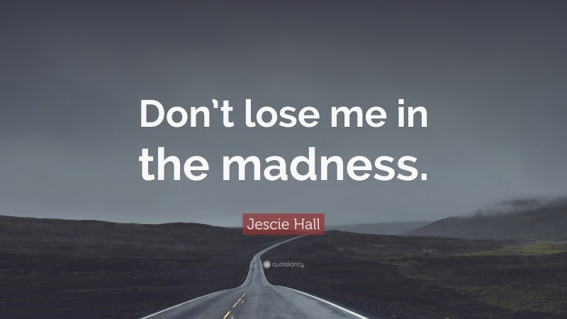 Jescie Hall Quote: “Don’t lose me in the madness.”