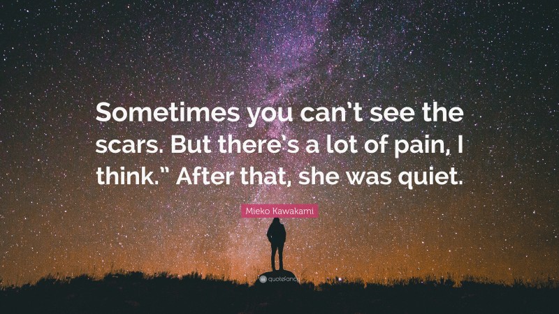 Mieko Kawakami Quote: “Sometimes you can’t see the scars. But there’s a lot of pain, I think.” After that, she was quiet.”