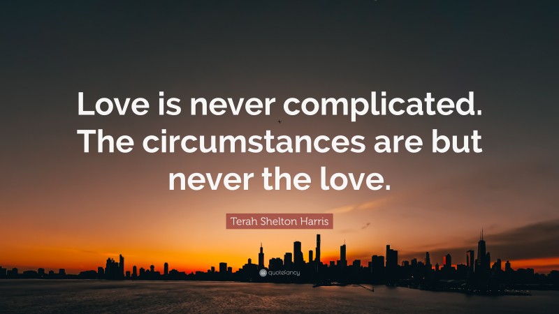 Terah Shelton Harris Quote: “Love is never complicated. The circumstances are but never the love.”