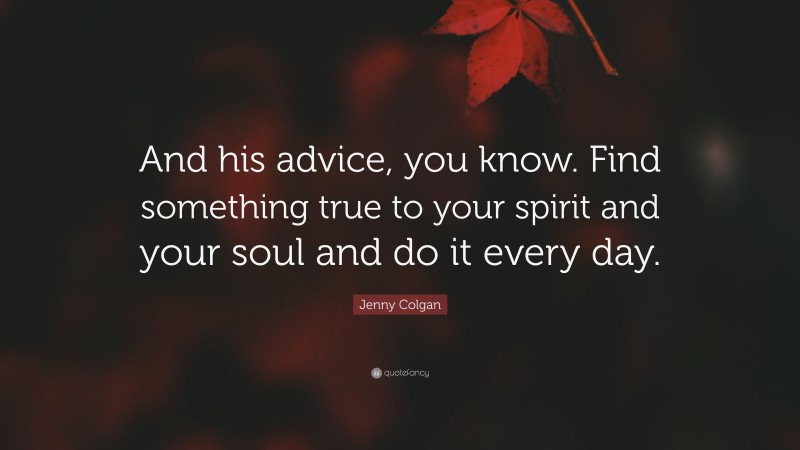 Jenny Colgan Quote: “And his advice, you know. Find something true to your spirit and your soul and do it every day.”