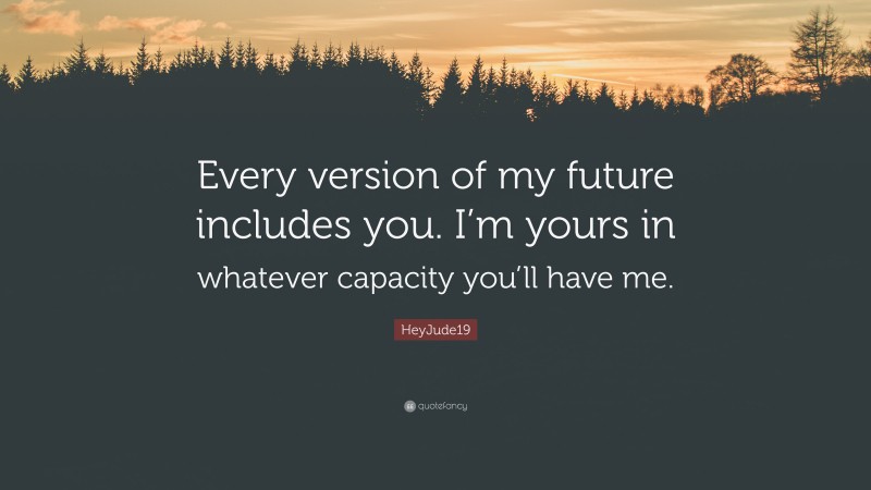 HeyJude19 Quote: “Every version of my future includes you. I’m yours in whatever capacity you’ll have me.”