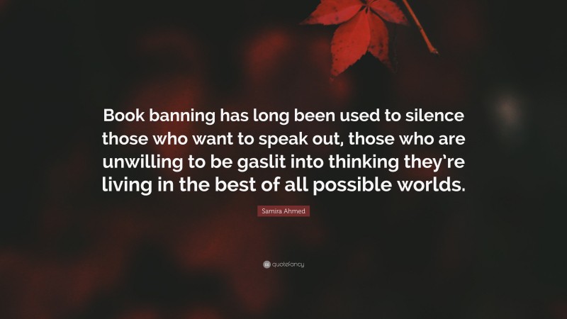 Samira Ahmed Quote: “Book banning has long been used to silence those who want to speak out, those who are unwilling to be gaslit into thinking they’re living in the best of all possible worlds.”
