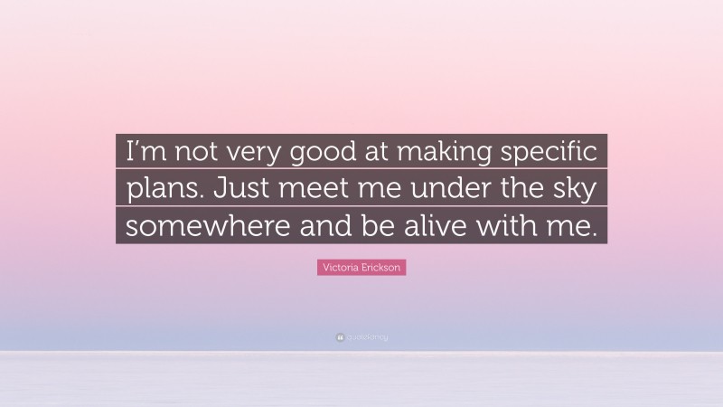 Victoria Erickson Quote: “I’m not very good at making specific plans. Just meet me under the sky somewhere and be alive with me.”