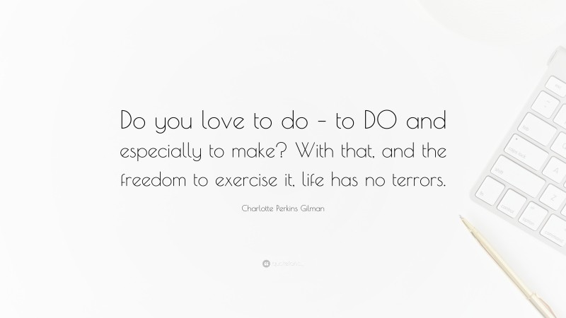 Charlotte Perkins Gilman Quote: “Do you love to do – to DO and especially to make? With that, and the freedom to exercise it, life has no terrors.”
