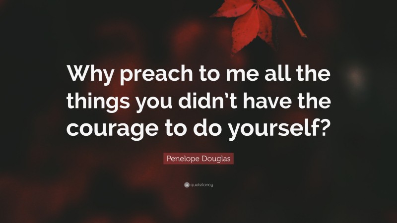 Penelope Douglas Quote: “Why preach to me all the things you didn’t have the courage to do yourself?”