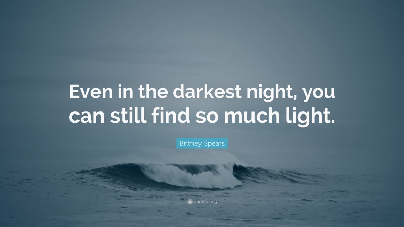 Britney Spears Quote: “Even in the darkest night, you can still find so much light.”