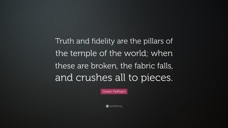 Owen Feltham Quote: “Truth and fidelity are the pillars of the temple of the world; when these are broken, the fabric falls, and crushes all to pieces.”