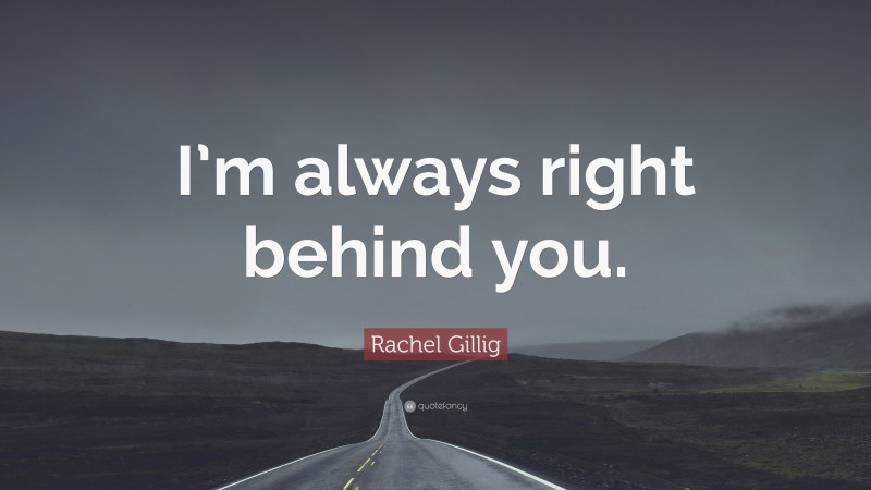 Rachel Gillig Quote: “I’m always right behind you.”