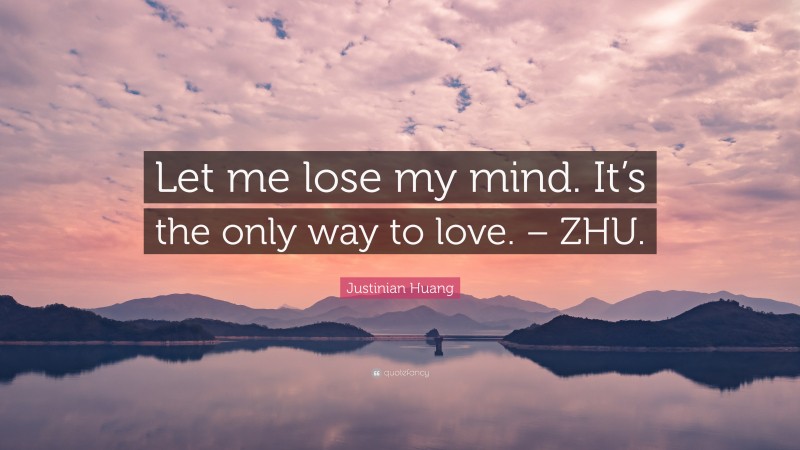 Justinian Huang Quote: “Let me lose my mind. It’s the only way to love. – ZHU.”