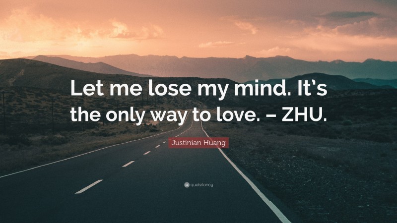 Justinian Huang Quote: “Let me lose my mind. It’s the only way to love. – ZHU.”