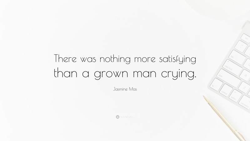 Jasmine Mas Quote: “There was nothing more satisfying than a grown man crying.”
