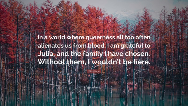 Elliot Page Quote: “In a world where queerness all too often alienates us from blood, I am grateful to Julia, and the family I have chosen. Without them, I wouldn’t be here.”