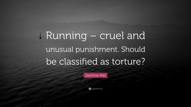 Jasmine Mas Quote: “Running – cruel and unusual punishment. Should be classified as torture?”