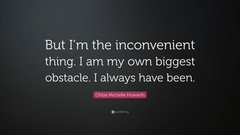 Chloe Michelle Howarth Quote: “But I’m the inconvenient thing. I am my own biggest obstacle. I always have been.”