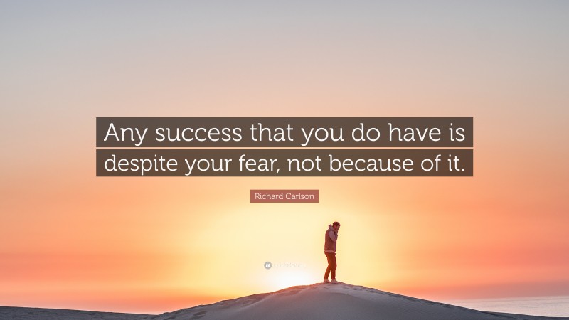 Richard Carlson Quote: “Any success that you do have is despite your fear, not because of it.”