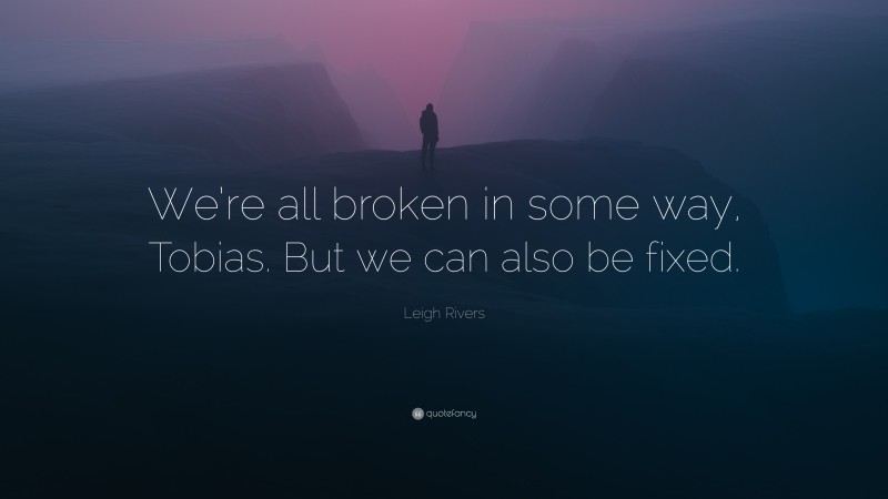 Leigh Rivers Quote: “We’re all broken in some way, Tobias. But we can also be fixed.”