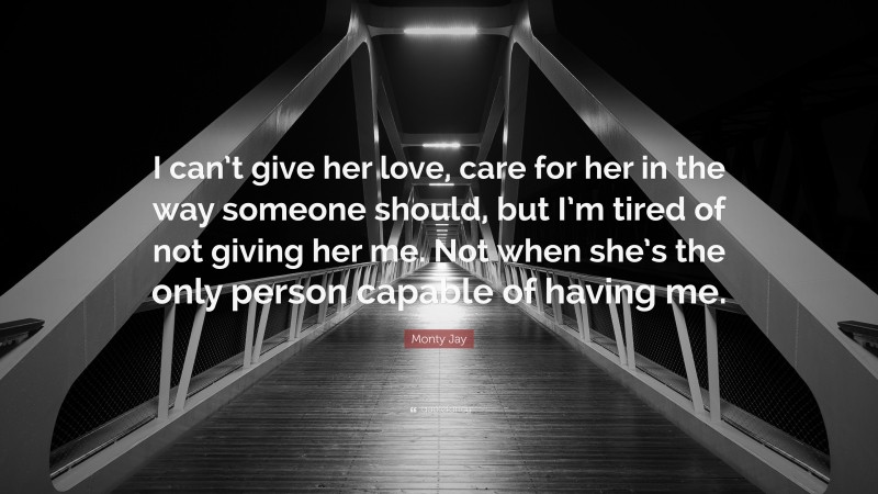 Monty Jay Quote: “I can’t give her love, care for her in the way someone should, but I’m tired of not giving her me. Not when she’s the only person capable of having me.”