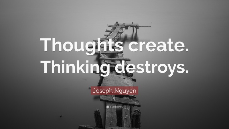 Joseph Nguyen Quote: “Thoughts create. Thinking destroys.”